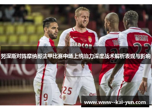 努涅斯对阵摩纳哥法甲比赛中场上统治力深度战术解析表现与影响 努涅斯对阵摩纳哥法甲比赛中场上统治力深度战术解析表现与影响