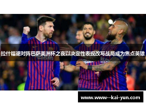 拉什福德对阵巴萨美洲杯之夜以决定性表现改写战局成为焦点英雄 拉什福德对阵巴萨美洲杯之夜以决定性表现改写战局成为焦点英雄