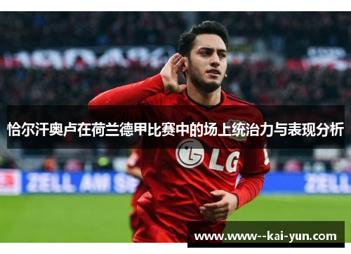 恰尔汗奥卢在荷兰德甲比赛中的场上统治力与表现分析 恰尔汗奥卢在荷兰德甲比赛中的场上统治力与表现分析