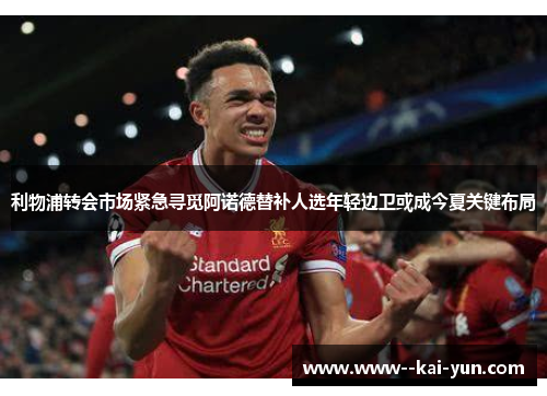 利物浦转会市场紧急寻觅阿诺德替补人选年轻边卫或成今夏关键布局