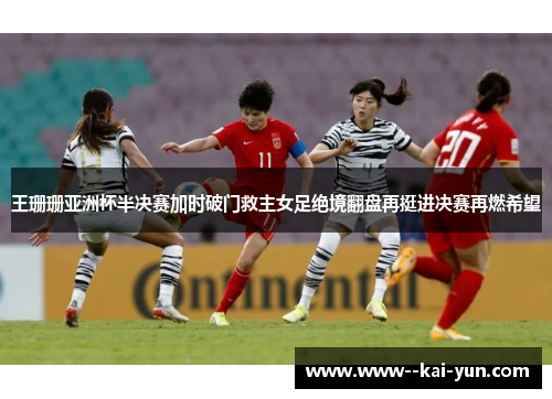 王珊珊亚洲杯半决赛加时破门救主女足绝境翻盘再挺进决赛再燃希望 王珊珊亚洲杯半决赛加时破门救主女足绝境翻盘再挺进决赛再燃希望
