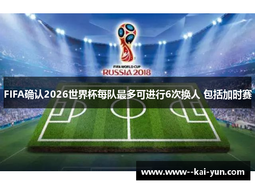 FIFA确认2026世界杯每队最多可进行6次换人 包括加时赛 FIFA确认2026世界杯每队最多可进行6次换人 包括加时赛