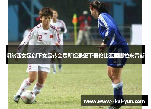 切尔西女足创下女足转会费新纪录签下哥伦比亚国脚拉米雷斯