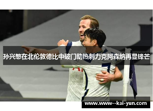 孙兴慜在北伦敦德比中破门助热刺力克阿森纳再显锋芒 孙兴慜在北伦敦德比中破门助热刺力克阿森纳再显锋芒