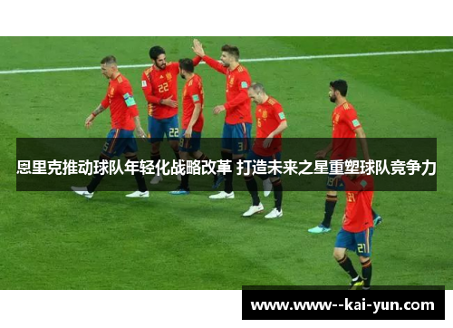 恩里克推动球队年轻化战略改革 打造未来之星重塑球队竞争力