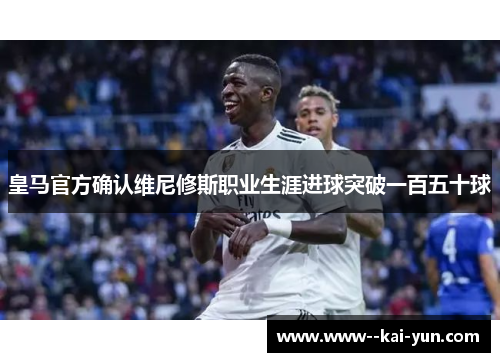 皇马官方确认维尼修斯职业生涯进球突破一百五十球