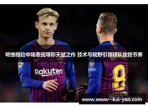 哈维格拉中场表现堪称天赋之作 技术与视野引领球队攻防节奏 哈维格拉中场表现堪称天赋之作 技术与视野引领球队攻防节奏