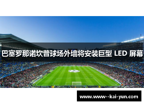 巴塞罗那诺坎普球场外墙将安装巨型 LED 屏幕 巴塞罗那诺坎普球场外墙将安装巨型 LED 屏幕