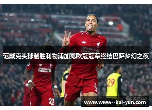 范戴克头球制胜利物浦加冕欧冠冠军终结巴萨梦幻之夜 范戴克头球制胜利物浦加冕欧冠冠军终结巴萨梦幻之夜