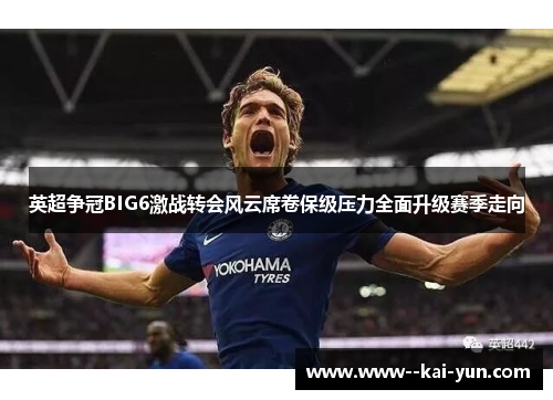 英超争冠BIG6激战转会风云席卷保级压力全面升级赛季走向 英超争冠BIG6激战转会风云席卷保级压力全面升级赛季走向
