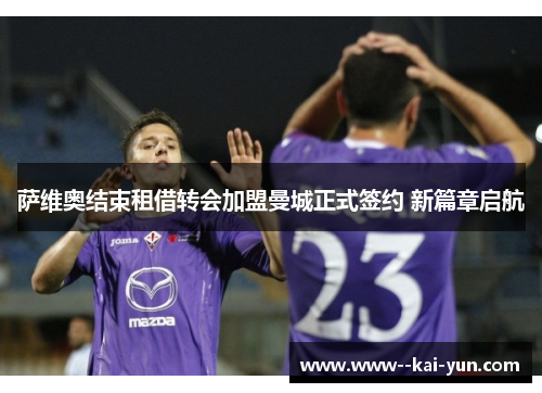 萨维奥结束租借转会加盟曼城正式签约 新篇章启航 萨维奥结束租借转会加盟曼城正式签约 新篇章启航